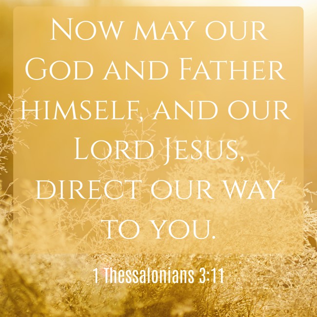 Now may our God and Father himself, and our Lord Jesus, direct our way to you. - 1 Thessalonians 3:11