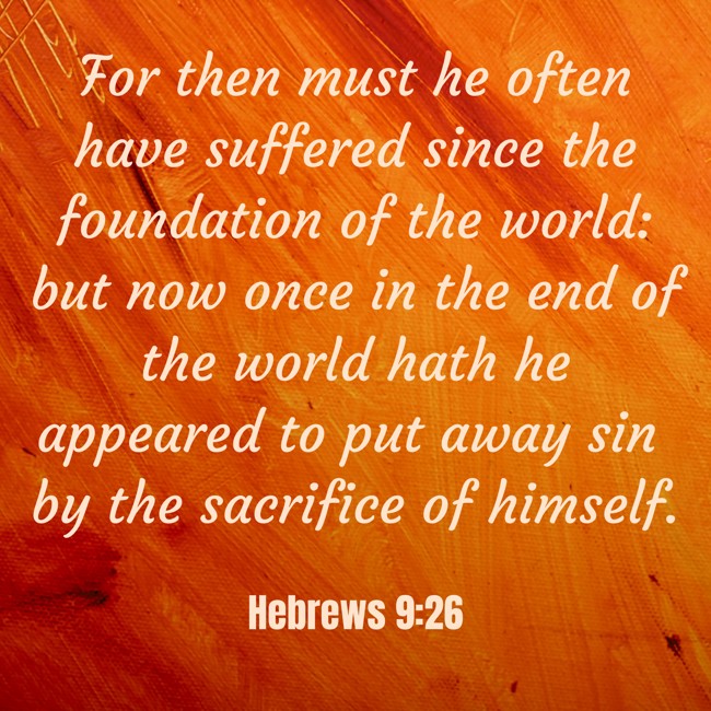 For then must he often have suffered since the foundation of the world: but now once in the end of the world hath he appeared to put away sin by the sacrifice of himself. - Hebrews 9:26