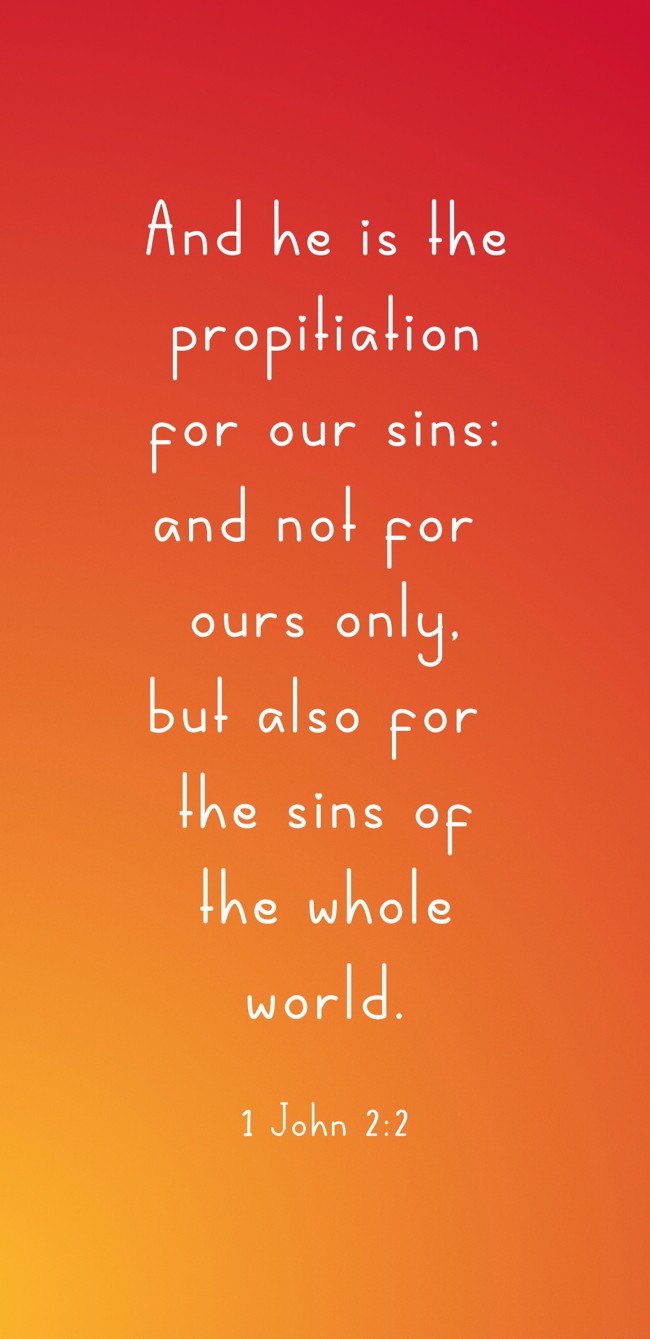 And he is the propitiation for our sins: and not for ours only, but also for the sins of the whole world. - 1 John 2:2