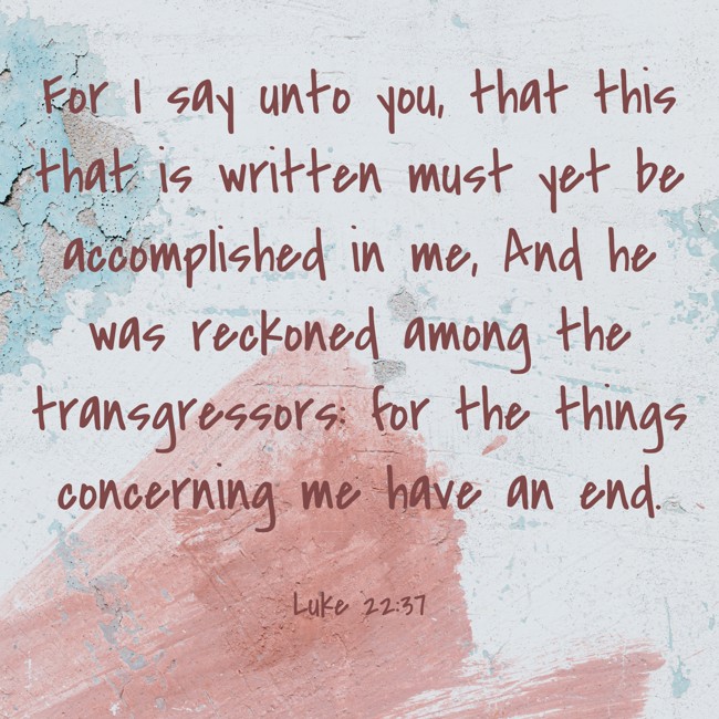 For I say unto you, that this that is written must yet be accomplished in me, And he was reckoned among the transgressors: for the things concerning me have an end. - Luke 22:37