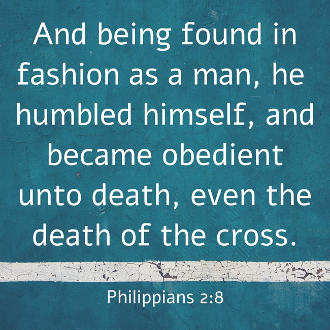 And being found in fashion as a man, he humbled himself, and became obedient unto death, even the death of the cross. - Philippians 2:8