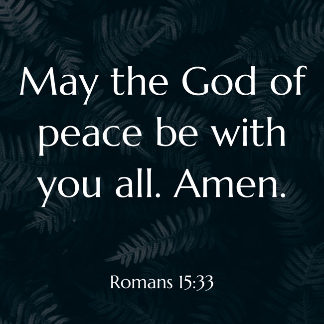 May the God of peace be with you all. Amen. - Romans 15:33