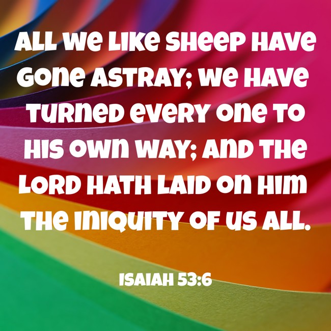 All we like sheep have gone astray; we have turned every one to his own way; and the LORD hath laid on him the iniquity of us all. - Isaiah 53:6