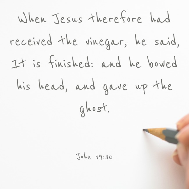 When Jesus therefore had received the vinegar, he said, It is finished: and he bowed his head, and gave up the ghost. - John 19:30