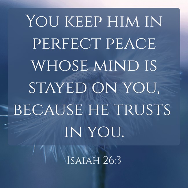 You keep him in perfect peace whose mind is stayed on you, because he trusts in you. - Isaiah 26:3
