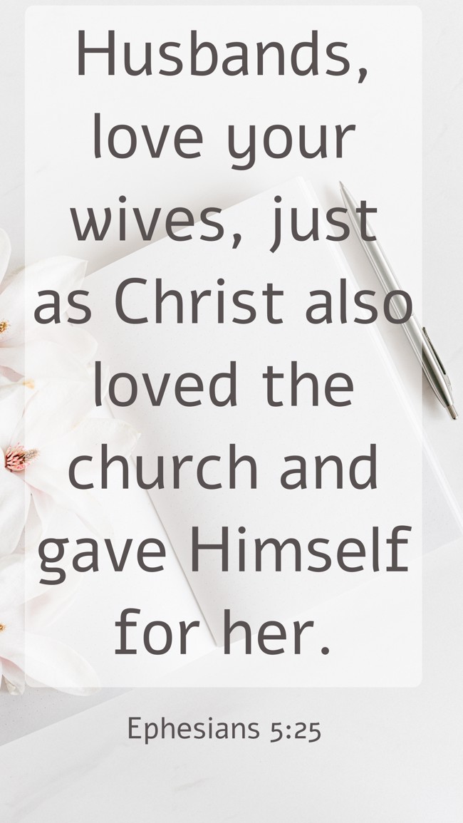  Husbands, love your wives, just as Christ also loved the church and gave Himself for her.   - Ephesians 5:25 