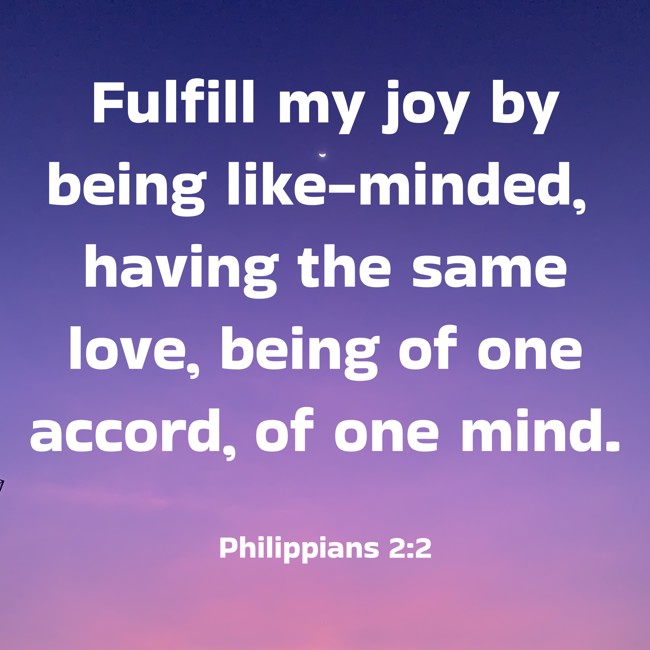  Fulfill my joy by being like-minded, having the same love, being of one accord, of one mind.   - Philippians 2:2 