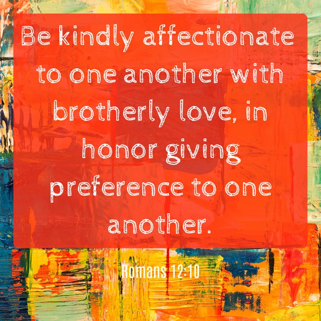  Be kindly affectionate to one another with brotherly love, in honor giving preference to one another.   - Romans 12:10 