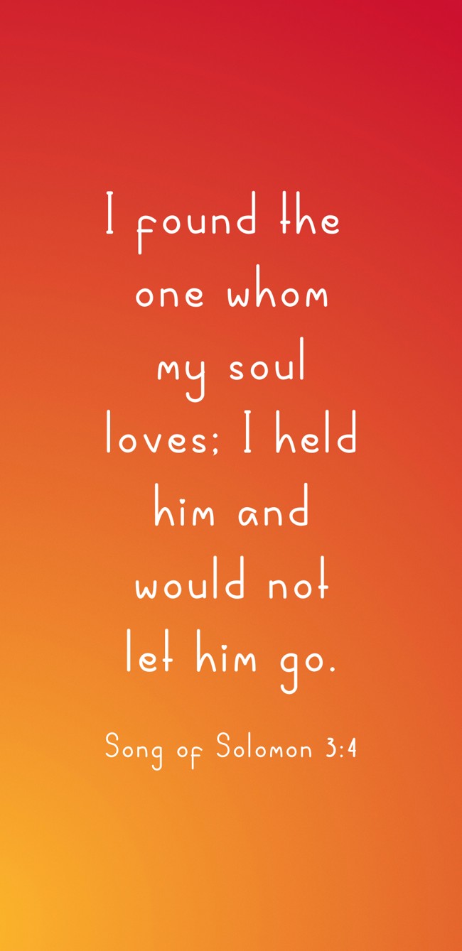  I found the one whom my soul loves; I held him and would not let him go.   - Song of Solomon 3:4 