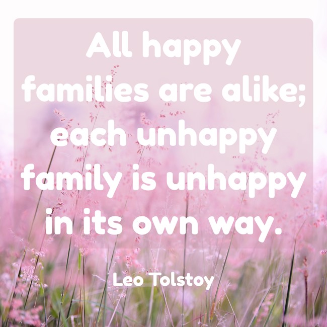  All happy families are alike; each unhappy family is unhappy in its own way.   - Leo Tolstoy 