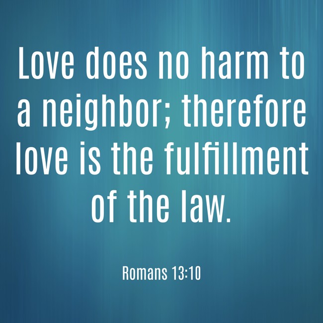  Love does no harm to a neighbor; therefore love is the fulfillment of the law.   - Romans 13:10 