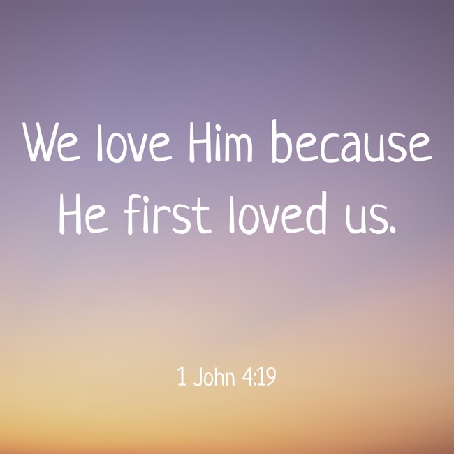  We love Him because He first loved us.   - 1 John 4:19 