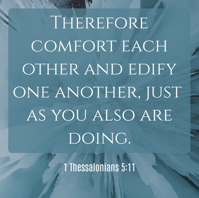  Therefore comfort each other and edify one another, just as you also are doing.   - 1 Thessalonians 5:11 