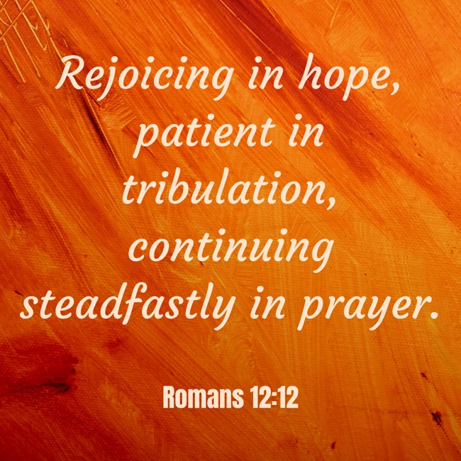 Rejoicing in hope, patient in tribulation, continuing steadfastly in prayer. - Romans 12:12
