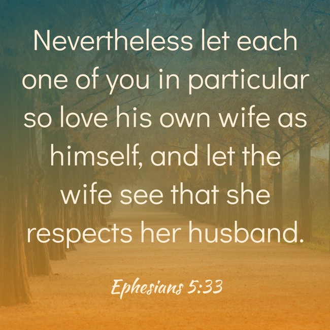  Nevertheless let each one of you in particular so love his own wife as himself, and let the wife see that she respects her husband.   - Ephesians 5:33 