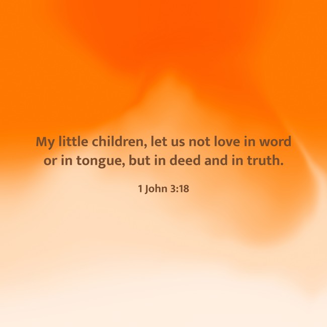  My little children, let us not love in word or in tongue, but in deed and in truth.   - 1 John 3:18 