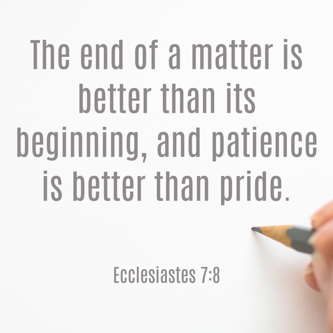 The end of a matter is better than its beginning, and patience is better than pride. - Ecclesiastes 7:8