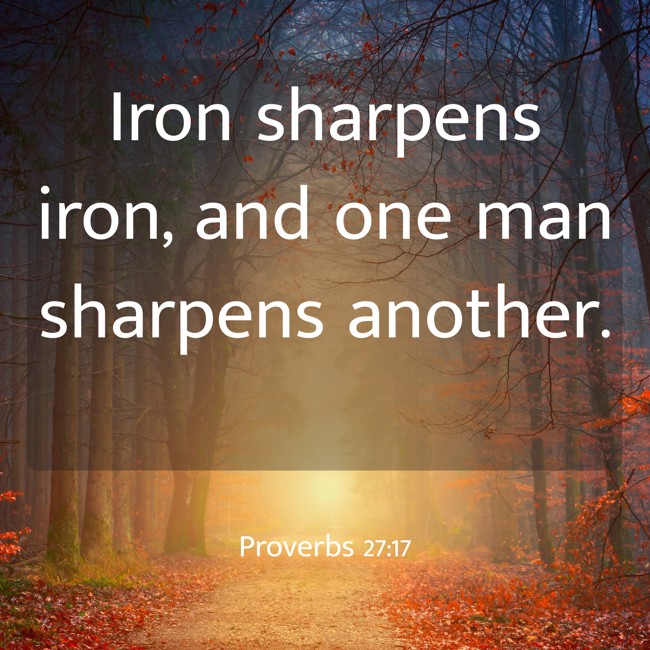  Iron sharpens iron, and one man sharpens another.   - Proverbs 27:17 