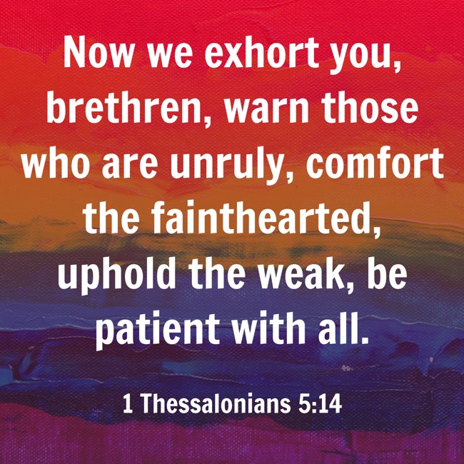 Now we exhort you, brethren, warn those who are unruly, comfort the fainthearted, uphold the weak, be patient with all. - 1 Thessalonians 5:14