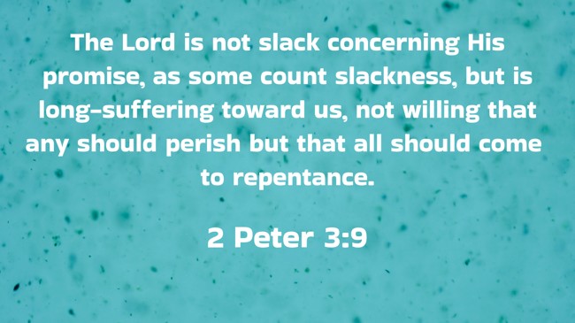 The Lord is not slack concerning His promise, as some count slackness, but is long-suffering toward us, not willing that any should perish but that all should come to repentance. - 2 Peter 3:9