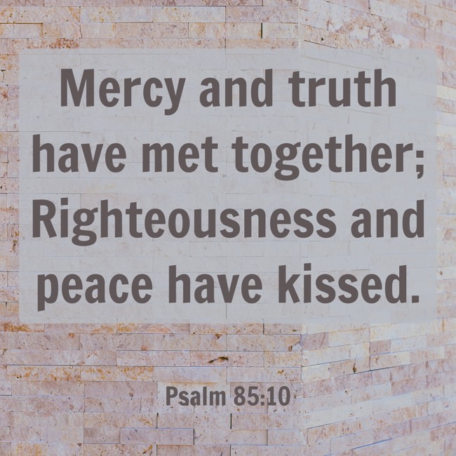  Mercy and truth have met together; Righteousness and peace have kissed.   - Psalm 85:10 