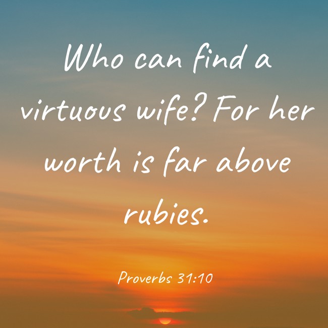  Who can find a virtuous wife? For her worth is far above rubies.   - Proverbs 31:10 