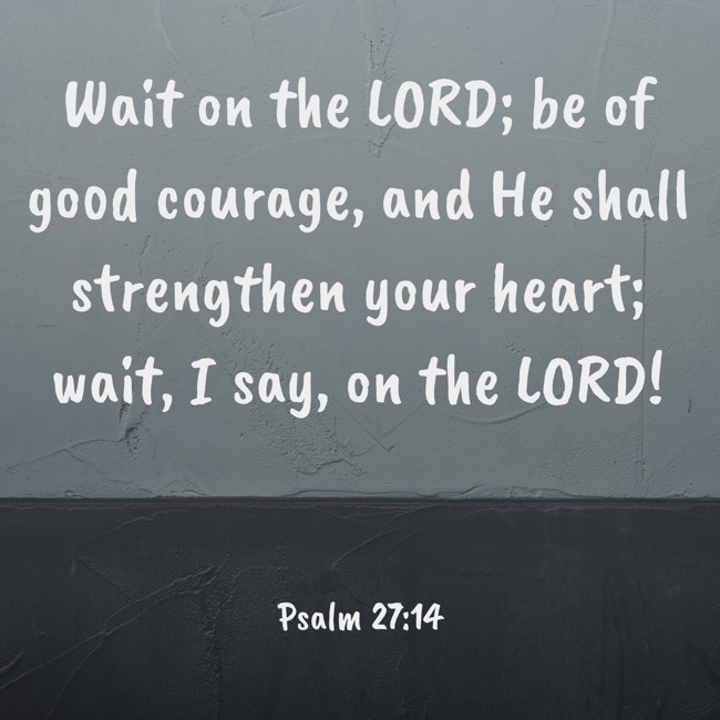 Wait on the LORD; be of good courage, and He shall strengthen your heart; wait, I say, on the LORD! - Psalm 27:14