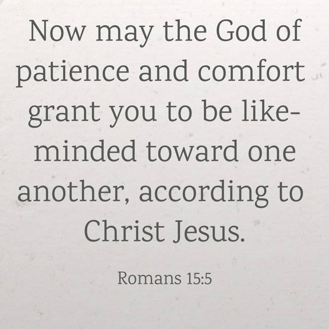 Now may the God of patience and comfort grant you to be like-minded toward one another, according to Christ Jesus. - Romans 15:5