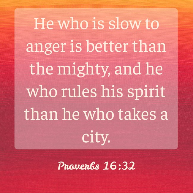 He who is slow to anger is better than the mighty, and he who rules his spirit than he who takes a city. - Proverbs 16:32