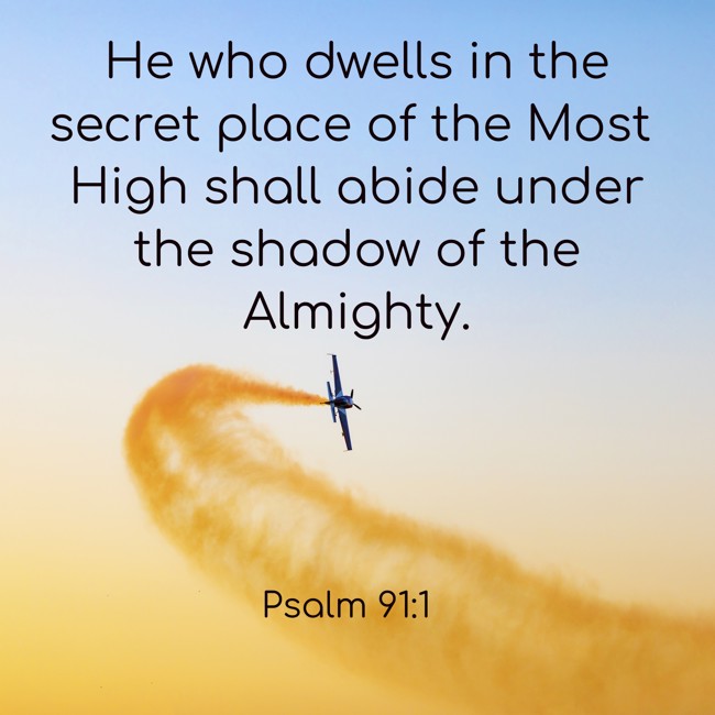 He who dwells in the secret place of the Most High shall abide under the shadow of the Almighty. - Psalm 91:1