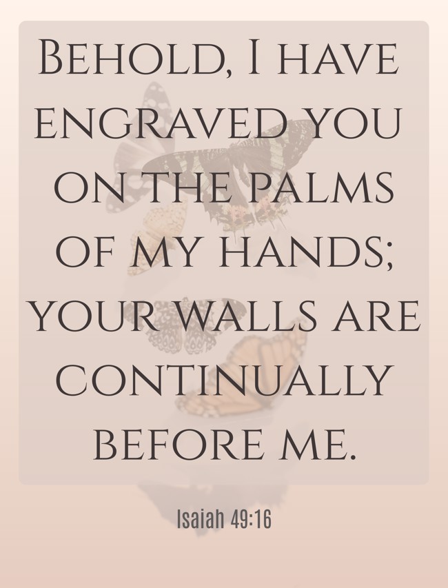 Behold, I have engraved you on the palms of my hands; your walls are continually before me. - Isaiah 49:16