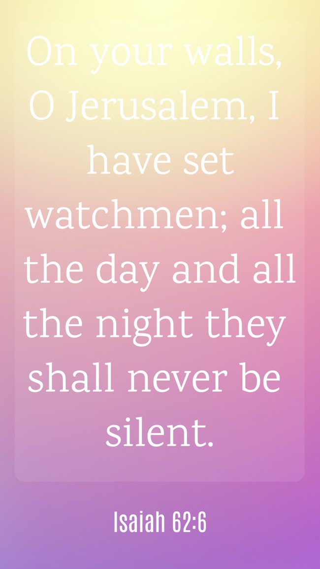 On your walls, O Jerusalem, I have set watchmen; all the day and all the night they shall never be silent. - Isaiah 62:6