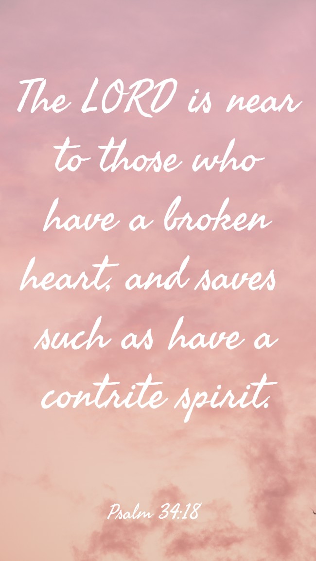 The LORD is near to those who have a broken heart, and saves such as have a contrite spirit. - Psalm 34:18