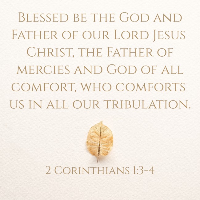Blessed be the God and Father of our Lord Jesus Christ, the Father of mercies and God of all comfort, who comforts us in all our tribulation. - 2 Corinthians 1:3-4
