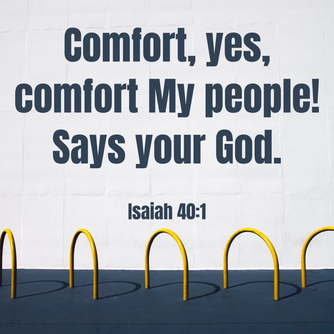 Comfort, yes, comfort My people! Says your God. - Isaiah 40:1