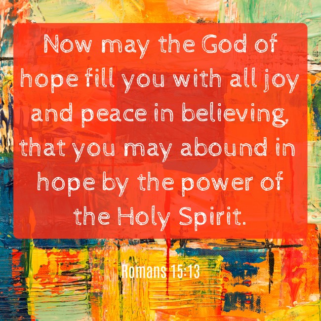 Now may the God of hope fill you with all joy and peace in believing, that you may abound in hope by the power of the Holy Spirit. - Romans 15:13