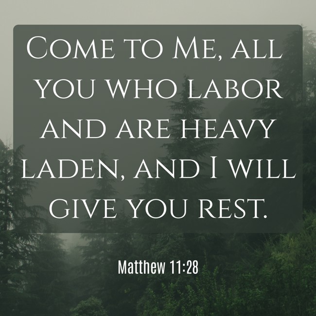 Come to Me, all you who labor and are heavy laden, and I will give you rest. - Matthew 11:28