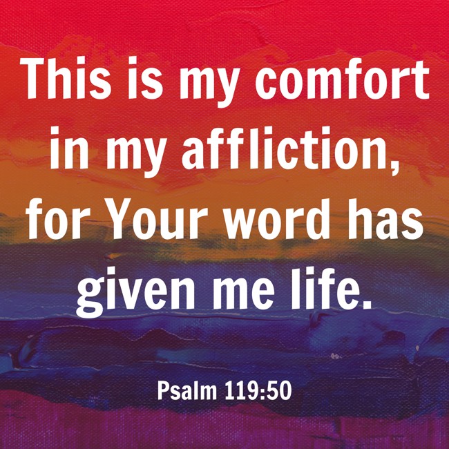 This is my comfort in my affliction, for Your word has given me life. - Psalm 119:50