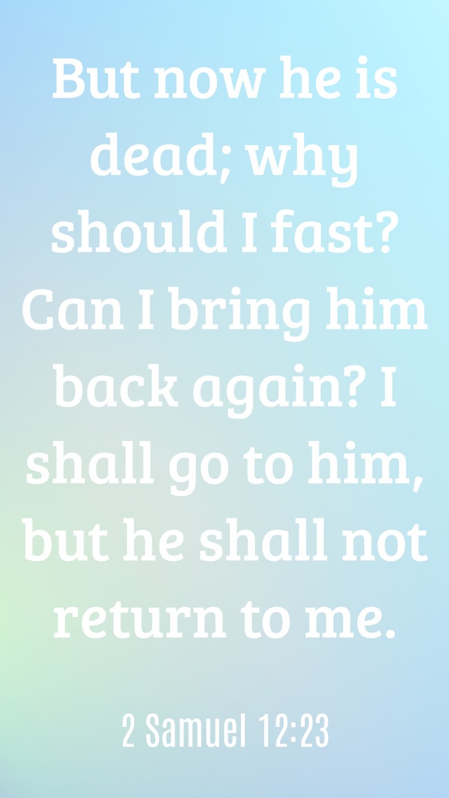 But now he is dead; why should I fast? Can I bring him back again? I shall go to him, but he shall not return to me. - 2 Samuel 12:23