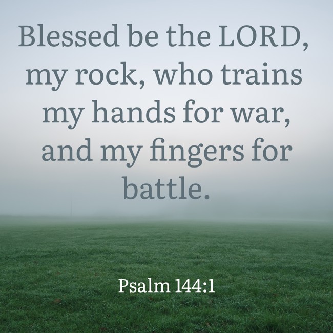 Blessed be the LORD, my rock, who trains my hands for war, and my fingers for battle. - Psalm 144:1