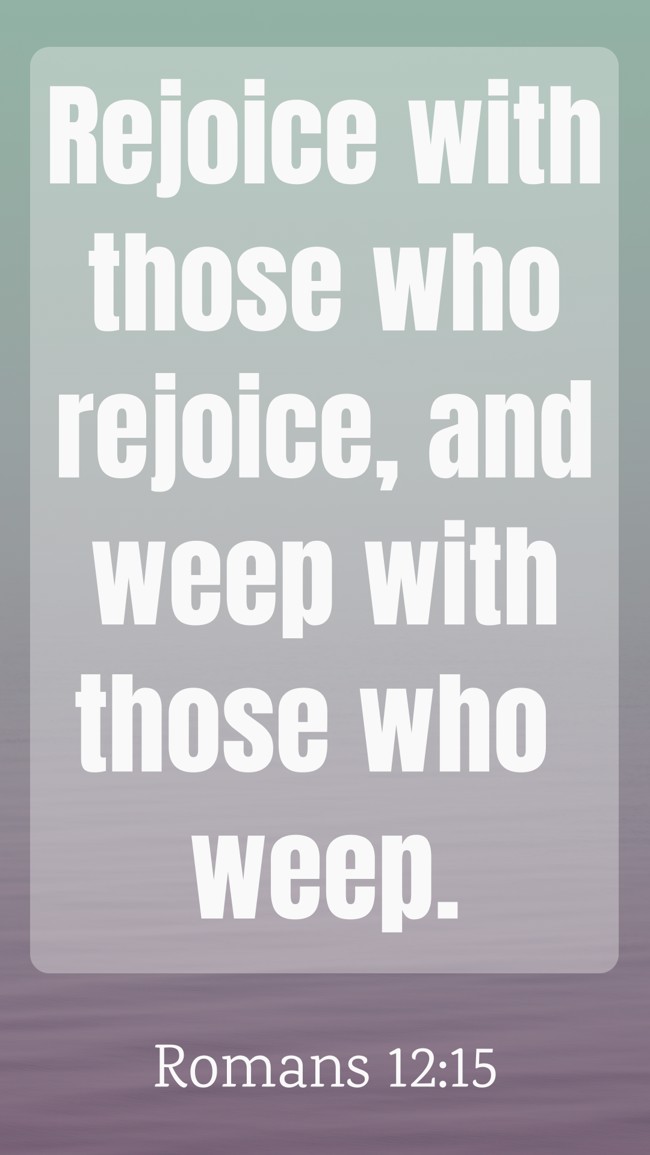 Rejoice with those who rejoice, and weep with those who weep. - Romans 12:15