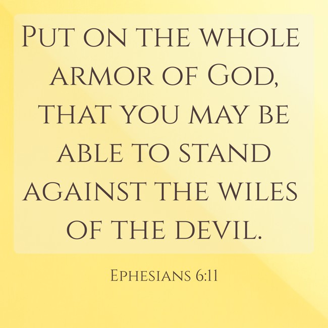 Put on the whole armor of God, that you may be able to stand against the wiles of the devil. - Ephesians 6:11