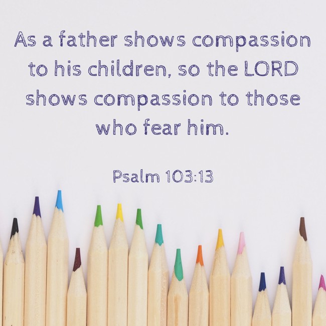 As a father shows compassion to his children, so the LORD shows compassion to those who fear him. - Psalm 103:13