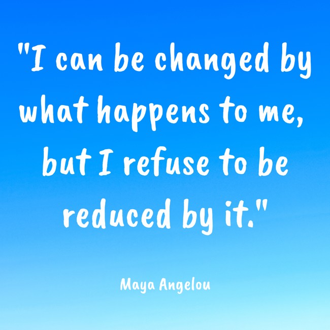 I can be changed by what happens to me, but I refuse to be reduced by it. - Maya Angelou