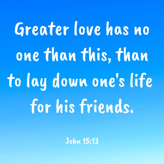 Greater love has no one than this, than to lay down one's life for his friends. - John 15:13