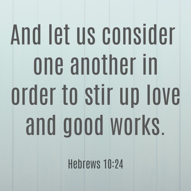 And let us consider one another in order to stir up love and good works. - Hebrews 10:24