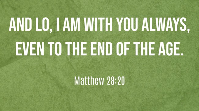 And lo, I am with you always, even to the end of the age. - Matthew 28:20