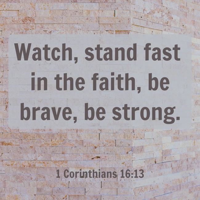 Watch, stand fast in the faith, be brave, be strong. - 1 Corinthians 16:13