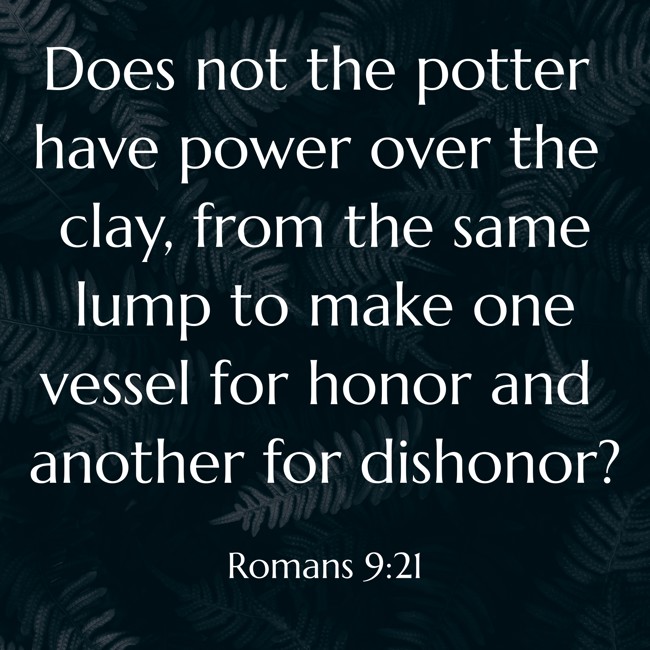 Does not the potter have power over the clay, from the same lump to make one vessel for honor and another for dishonor? - Romans 9:21