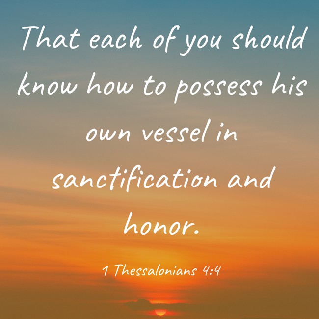 That each of you should know how to possess his own vessel in sanctification and honor. - 1 Thessalonians 4:4